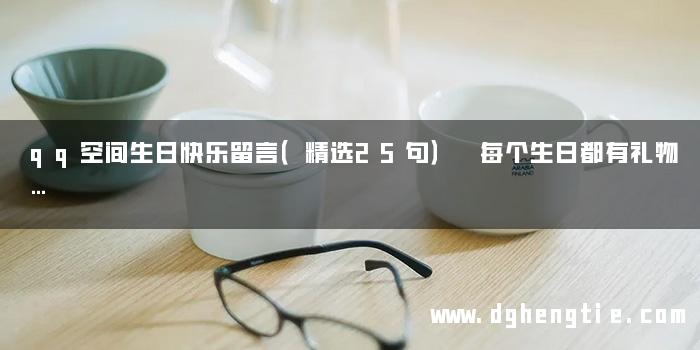 qq空间生日快乐留言（精选25句） 每个生日都有礼物…